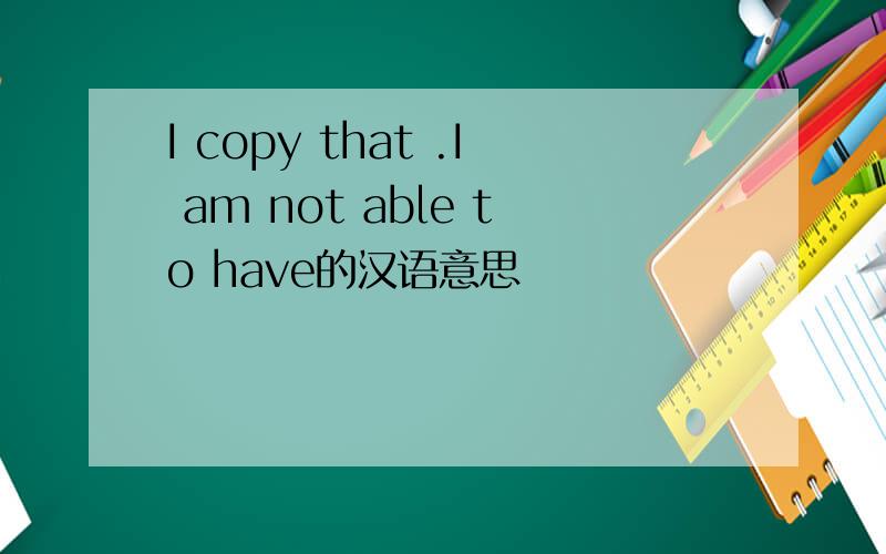 I copy that .I am not able to have的汉语意思