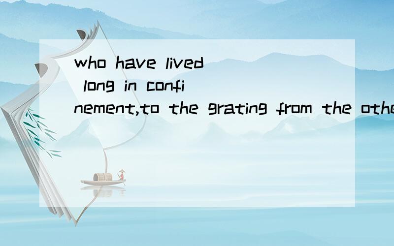 who have lived long in confinement,to the grating from the other sideThough hundreds of thousandshad come the day before