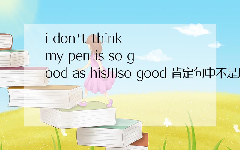 i don't think my pen is so good as his用so good 肯定句中不是用as...as