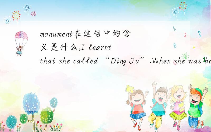 monument在这句中的含义是什么,I learnt that she called “Ding Ju”.When she was born,there was lots of orangers in front of orangers trees ,To leave a monument,her parents called her 