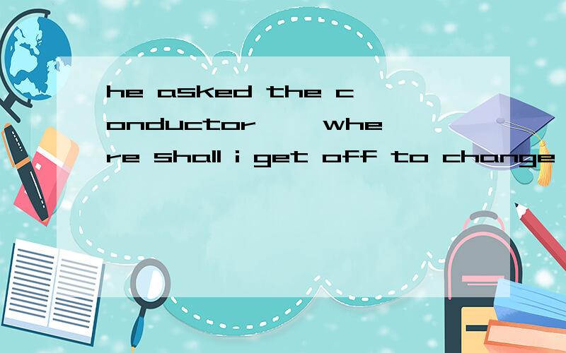 he asked the conductor ,