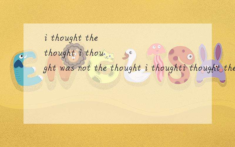 i thought the thought i thought was not the thought i thoughti thought the thougut i would not thought so much.两句是一句话,怎么翻译?