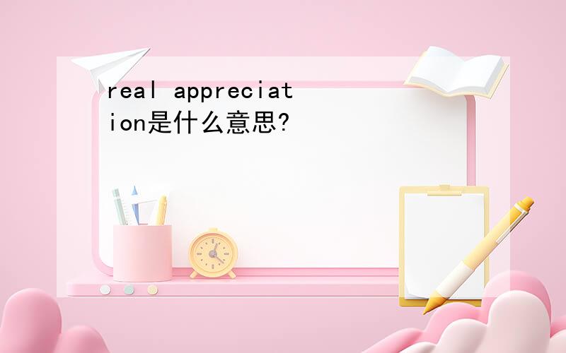 real appreciation是什么意思?