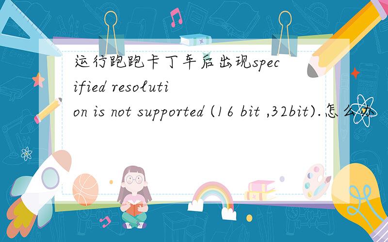 运行跑跑卡丁车后出现specified resolution is not supported (16 bit ,32bit).怎么办