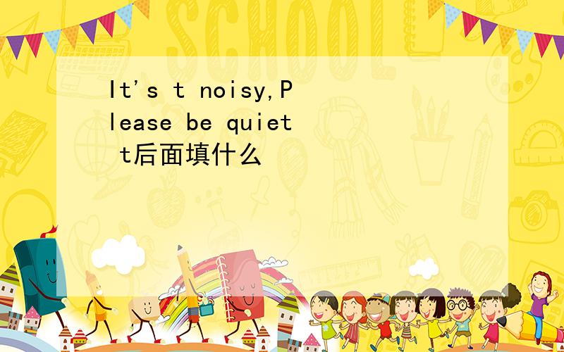 It's t noisy,Please be quiet t后面填什么