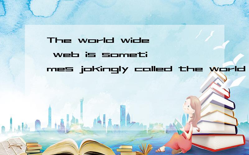 The world wide web is sometimes jokingly called the world wide Wait because it can be very slow