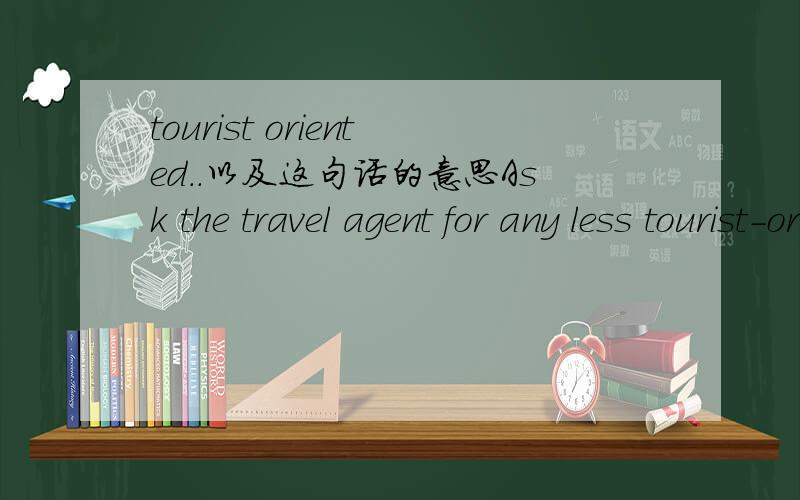 tourist oriented..以及这句话的意思Ask the travel agent for any less tourist-oriented information and check libraries and bookstores.