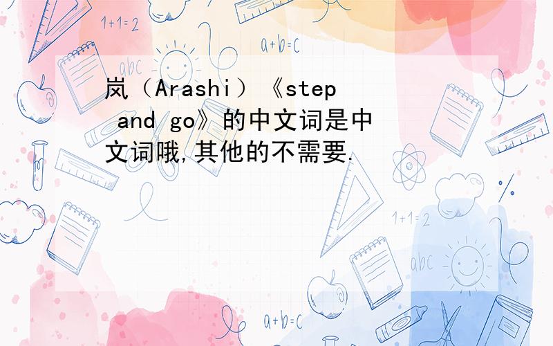 岚（Arashi）《step and go》的中文词是中文词哦,其他的不需要.