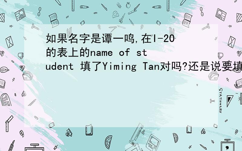 如果名字是谭一鸣,在I-20的表上的name of student 填了Yiming Tan对吗?还是说要填Tan Yiming?还有表上的signature of student 和date 又该如何填呢