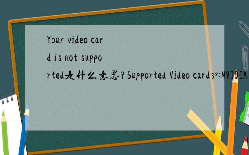 Your video card is not supported是什么意思?Supported Video cards*:NVIDIA GeForce FX 5200,5300,5500,5600,5700,5800,5900,5950,6200,6500,6600,6800,7800ATI Radeon 9500,9600,9700,9800,X300,X600,X700,X800,X850*Intel Extreme Graphics and SiS chipsets n