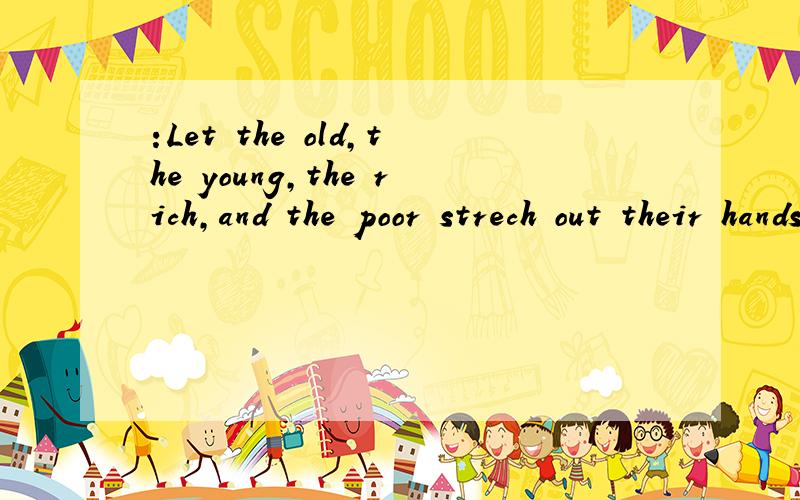 :Let the old,the young,the rich,and the poor strech out their hands aga