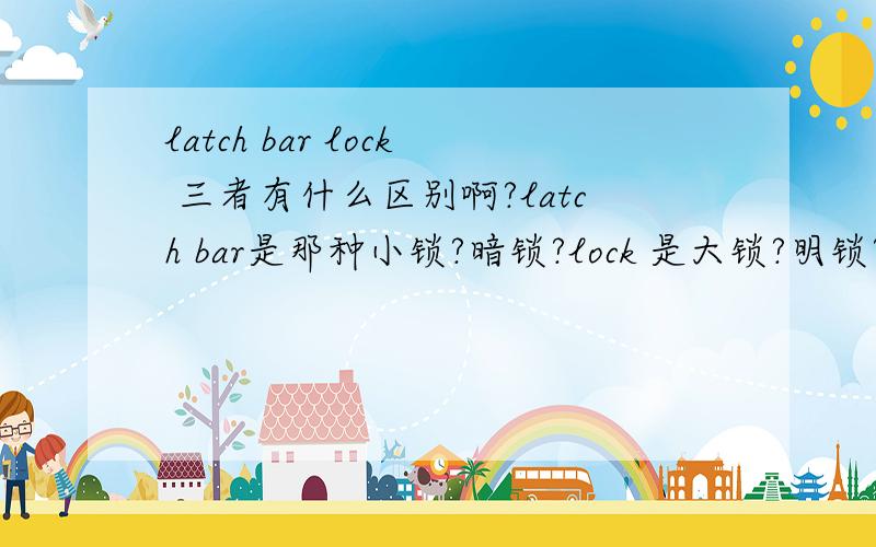 latch bar lock 三者有什么区别啊?latch bar是那种小锁?暗锁?lock 是大锁?明锁?