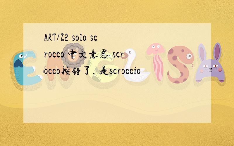 ART/Z2 solo scrocco 中文意思 scrocco按错了，是scroccio