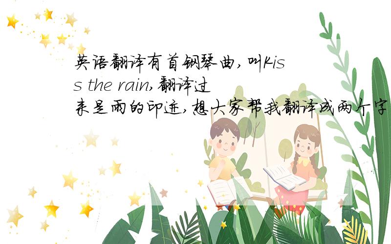 英语翻译有首钢琴曲,叫Kiss the rain,翻译过来是雨的印迹,想大家帮我翻译成两个字的,能大概包含意思,有涵养…谢谢能不能不带吻字啊