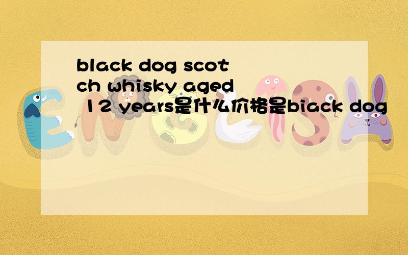 black dog scotch whisky aged 12 years是什么价格是biack dog