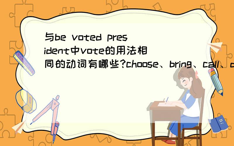 与be voted president中vote的用法相同的动词有哪些?choose、bring、call、declear、get可以吗?