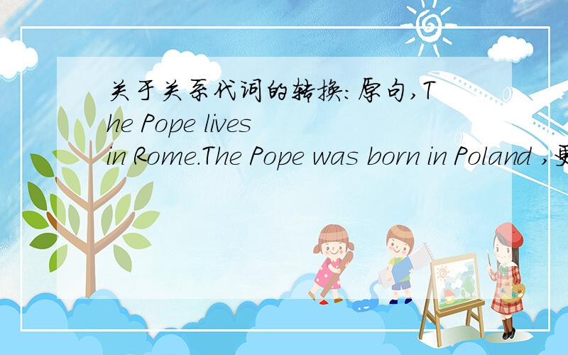 关于关系代词的转换：原句,The Pope lives in Rome.The Pope was born in Poland ,更改成：The Pope,who lives in Rome,was born in Poland.是否可以改成 The Pope,who was born in Poland,lives in Rome.谢帮忙回答,并例举其它例子,