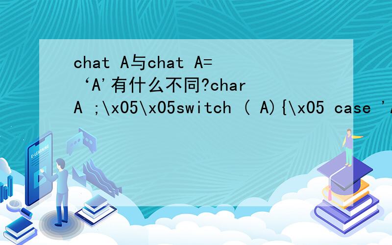 chat A与chat A=‘A'有什么不同?char A ;\x05\x05switch ( A){\x05 case 'A':printf (