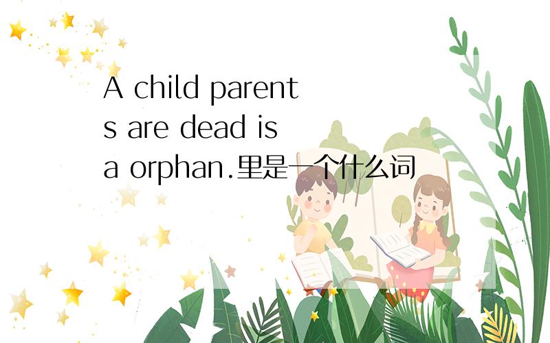A child parents are dead is a orphan.里是一个什么词