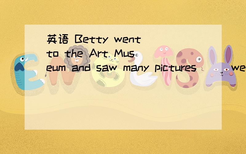 英语 Betty went to the Art Museum and saw many pictures ( ）were drawn by a famous artist.A .that B.who C.what