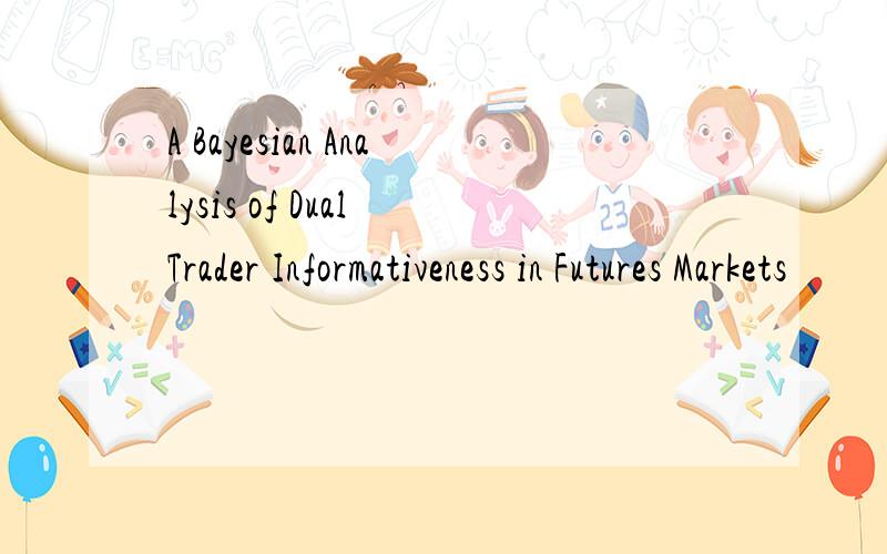 A Bayesian Analysis of Dual Trader Informativeness in Futures Markets