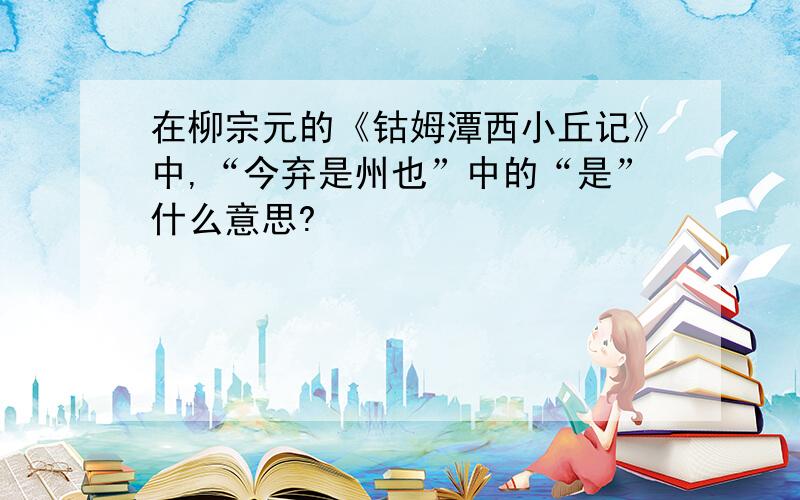 在柳宗元的《钴姆潭西小丘记》中,“今弃是州也”中的“是”什么意思?