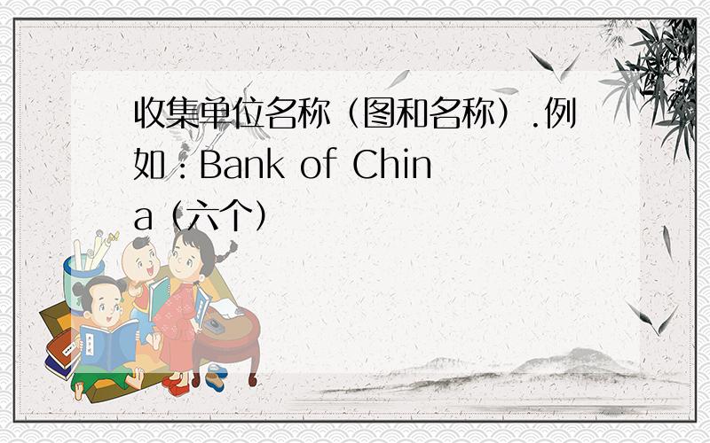 收集单位名称（图和名称）.例如：Bank of China（六个）