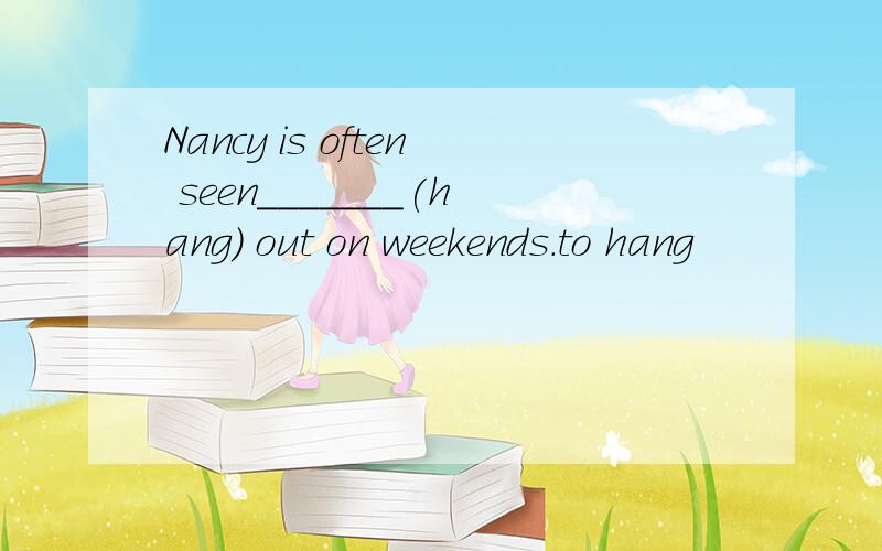 Nancy is often seen_______(hang) out on weekends.to hang