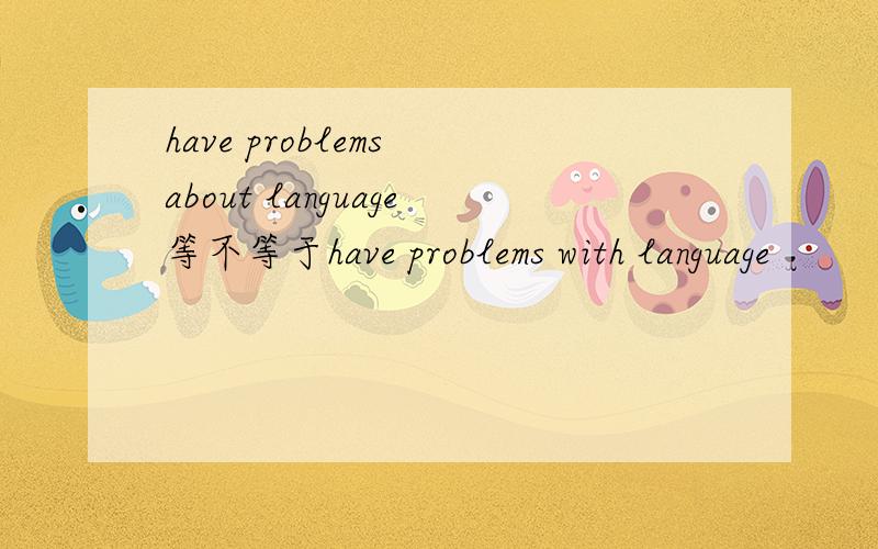 have problems about language等不等于have problems with language