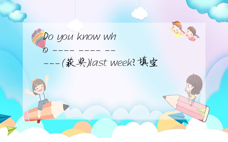 Do you know who ---- ---- -----（获奖）last week?填空