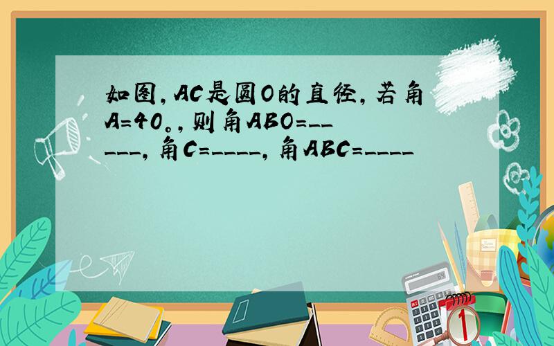 如图,AC是圆O的直径,若角A=40°,则角ABO=_____,角C=____,角ABC=____