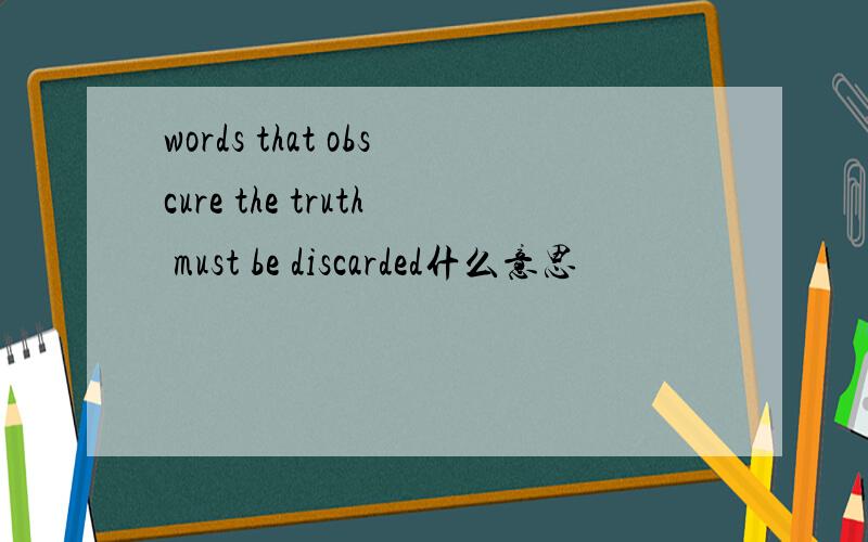 words that obscure the truth must be discarded什么意思