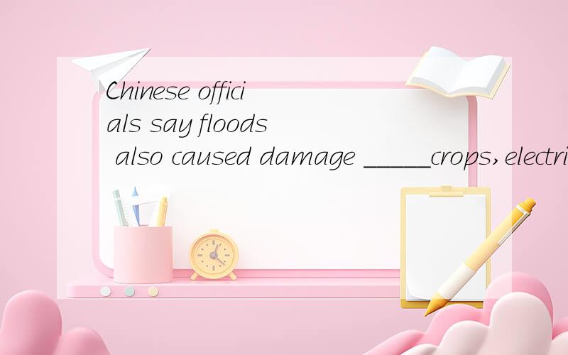 Chinese officials say floods also caused damage _____crops,electricity and water supplies.用适当介词填空