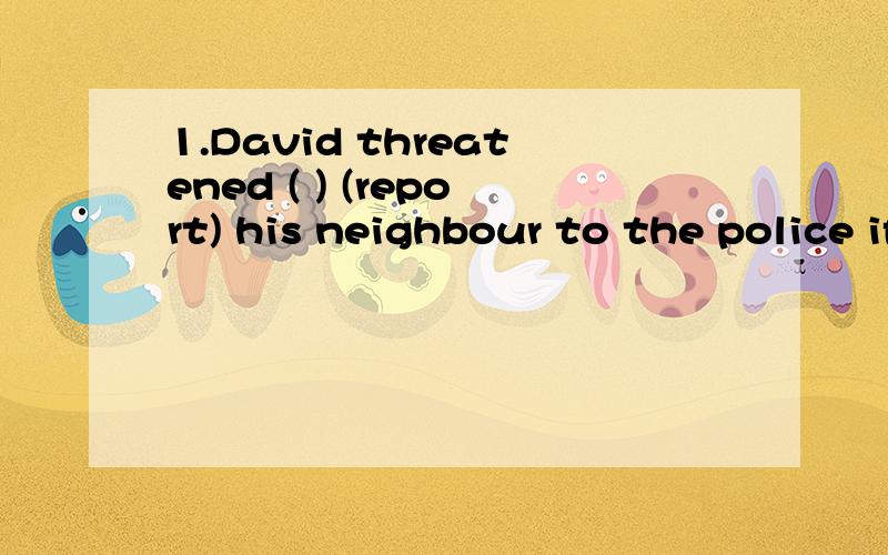 1.David threatened ( ) (report) his neighbour to the police if the damages were not paid.2.Acc1.David threatened ( ) (report) his neighbour to the police if the damages were not paid.2.Accustomed to ( ) (climb) the steep mountains,he had no difficult