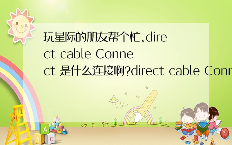 玩星际的朋友帮个忙,direct cable Connect 是什么连接啊?direct cable Connect 是什么连接啊?我们寝室的局网不能一起玩星际,有这个可以吗?我发现有的地方用 这个可以连上一起玩,好像我们的不 可以.