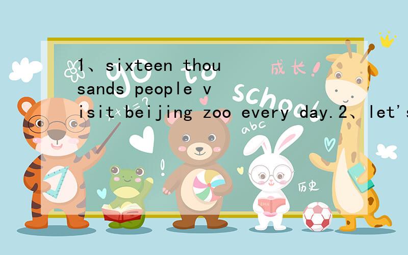 1、sixteen thousands people visit beijing zoo every day.2、let's to go and see a tiger.3、do the polar bear eat meat 4、is it an africa elephant 5、this is an european wolf.