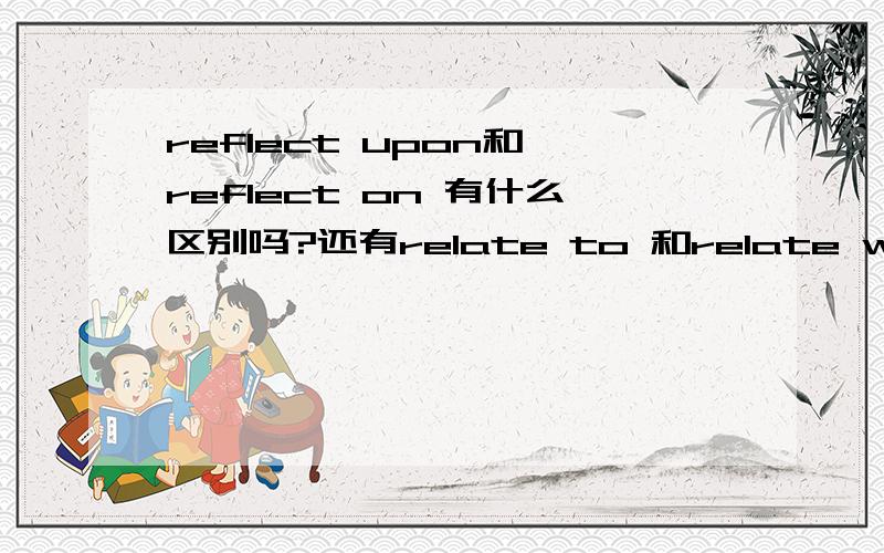 reflect upon和 reflect on 有什么区别吗?还有relate to 和relate with 有什么区别？