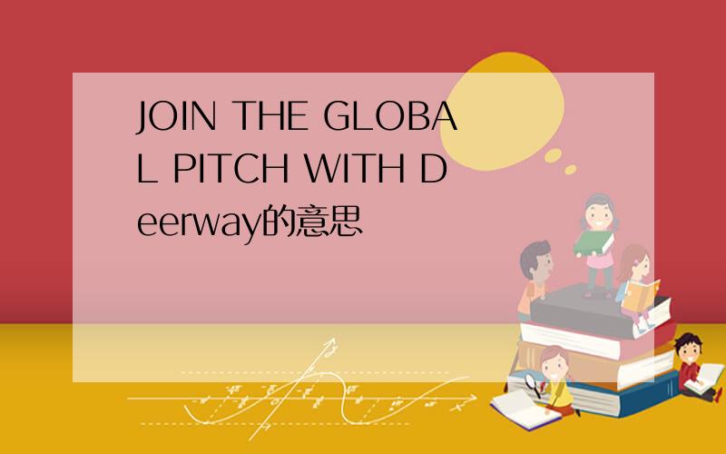 JOIN THE GLOBAL PITCH WITH Deerway的意思