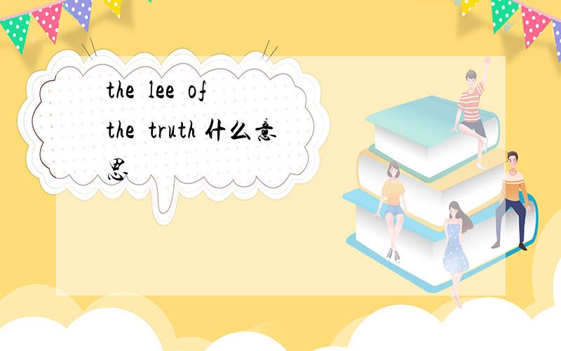 the  lee  of  the  truth 什么意思