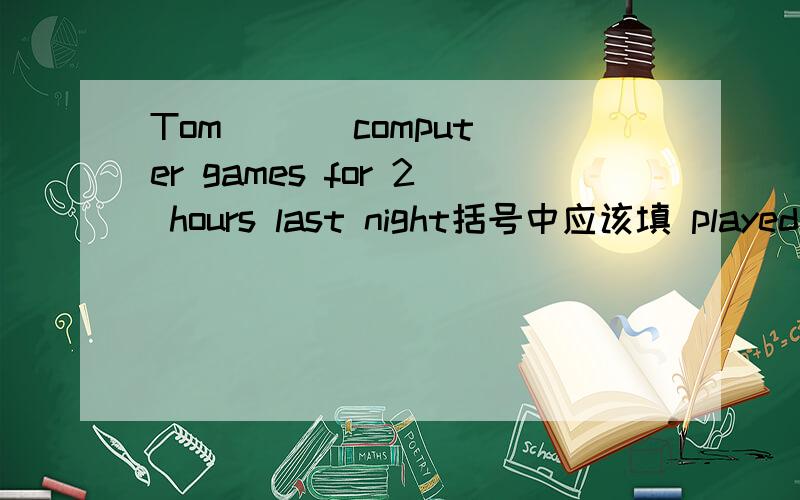 Tom ( ) computer games for 2 hours last night括号中应该填 played 还是has played?为什么?