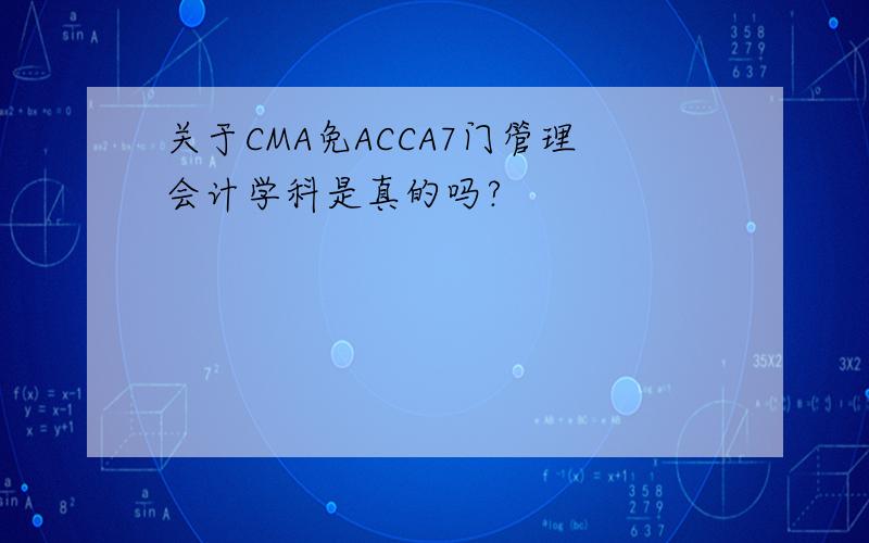 关于CMA免ACCA7门管理会计学科是真的吗?
