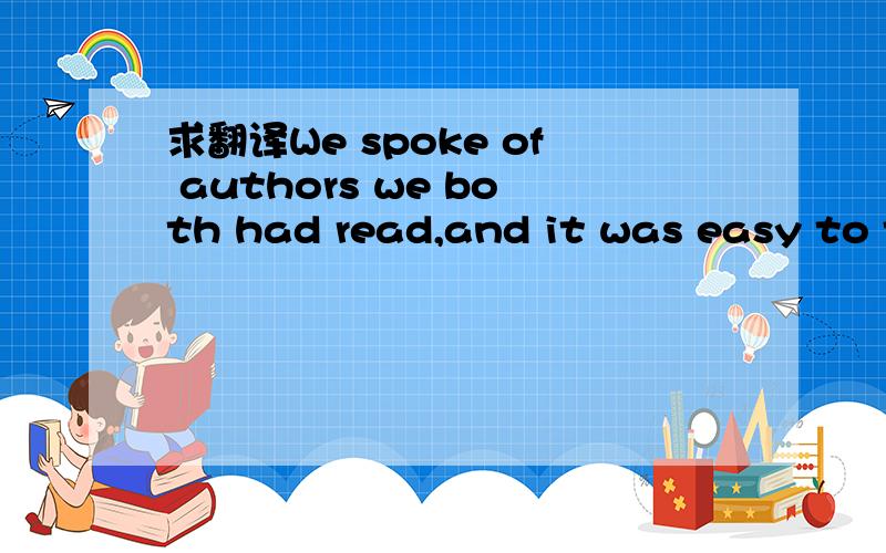 求翻译We spoke of authors we both had read,and it was easy to tell that books were a great love of hers.