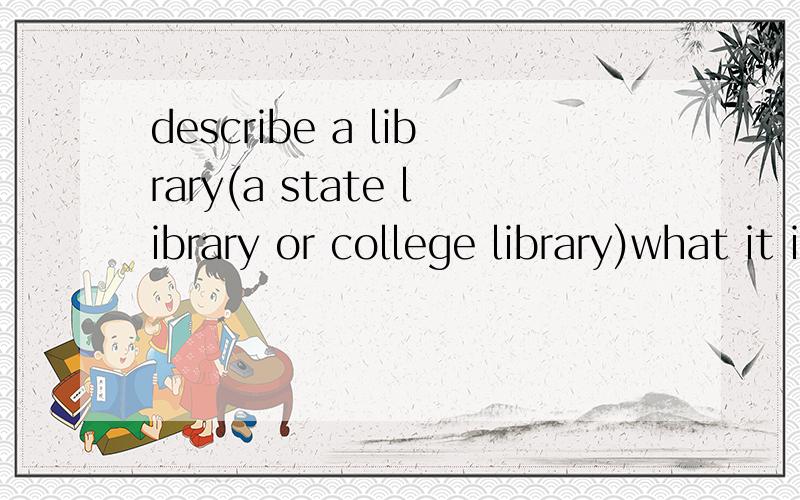 describe a library(a state library or college library)what it iswhere it iswhat do you like or dislike about the libraryexplain whether it is important to you这是口语问题,用英文回答,大概说2分钟左右,