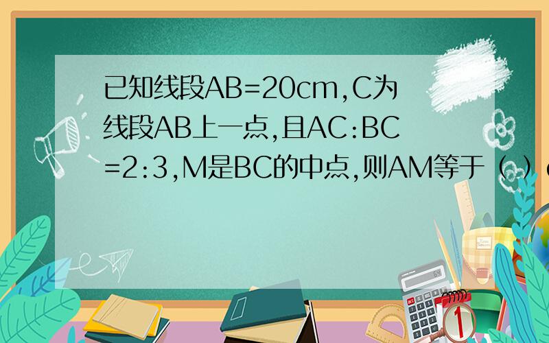 已知线段AB=20cm,C为线段AB上一点,且AC:BC=2:3,M是BC的中点,则AM等于（ ）cm