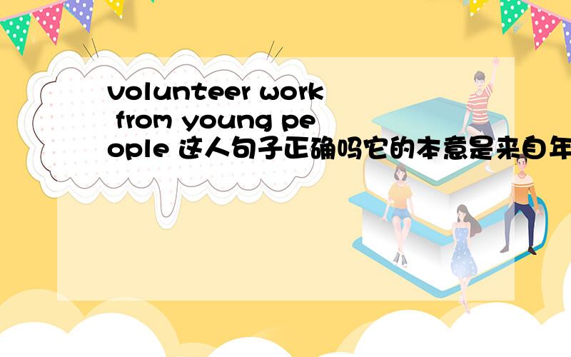 volunteer work from young people 这人句子正确吗它的本意是来自年轻人的志愿者工作