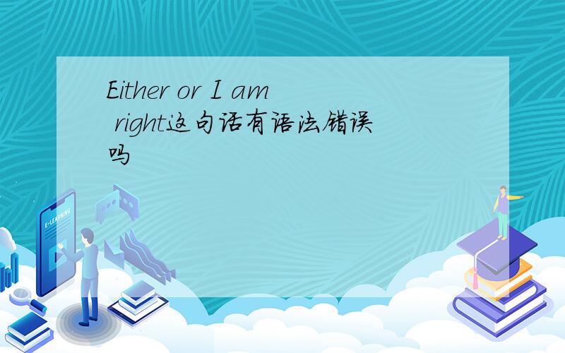 Either or I am right这句话有语法错误吗