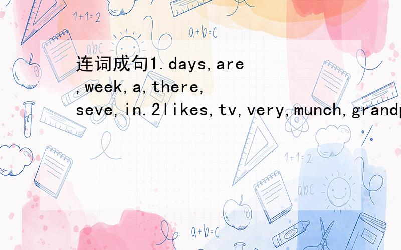 连词成句1.days,are,week,a,there,seve,in.2likes,tv,very,munch,grandpa,my,watching.3.eleventh,november,the,month,the,year,mays.