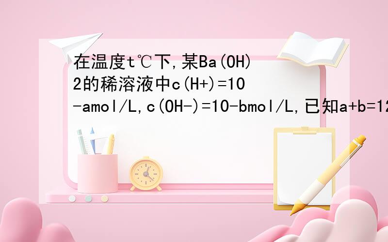 在温度t℃下,某Ba(OH)2的稀溶液中c(H+)=10-amol/L,c(OH-)=10-bmol/L,已知a+b=12,向该溶液中逐滴加入pH=b的盐酸,测得混合溶液的部分pH如下表所示：该温度下,向1L硫酸与硫酸钠的混合溶液中加入3L该Ba(OH)2