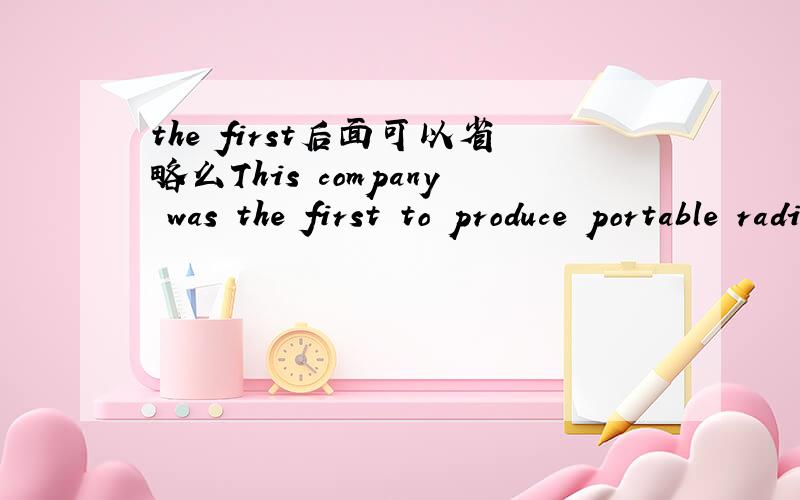 the first后面可以省略么This company was the first to produce portable radios in the world.the first后面什么都不接也可以么