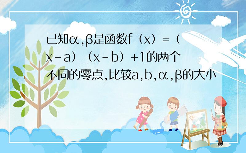 已知α,β是函数f（x）=（x-a）（x-b）+1的两个不同的零点,比较a,b,α,β的大小